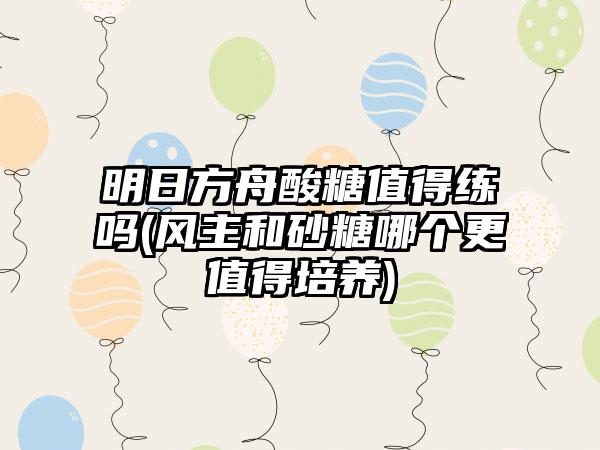 明日方舟酸糖值得练吗(风主和砂糖哪个更值得培养)
