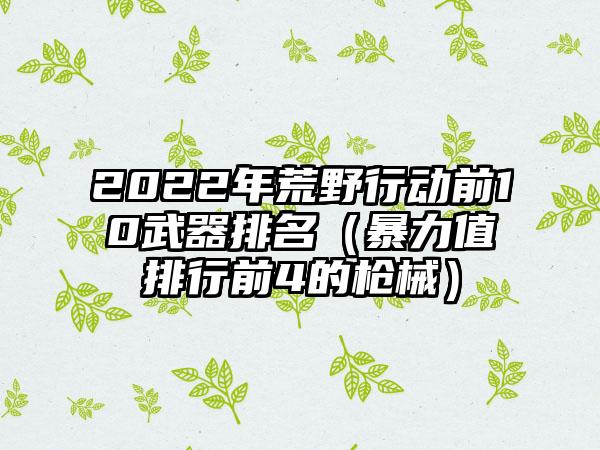 2022年荒野行动前10武器排名（暴力值排行前4的枪械）