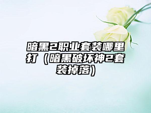 暗黑2职业套装哪里打（暗黑破坏神2套装掉落）