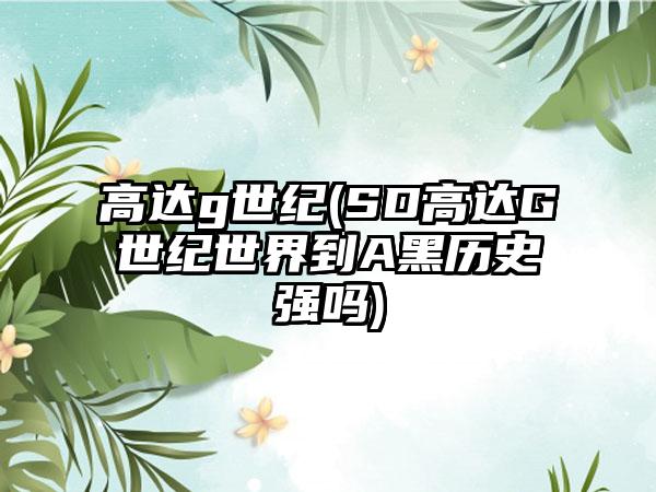 高达g世纪(SD高达G世纪世界到A黑历史强吗)