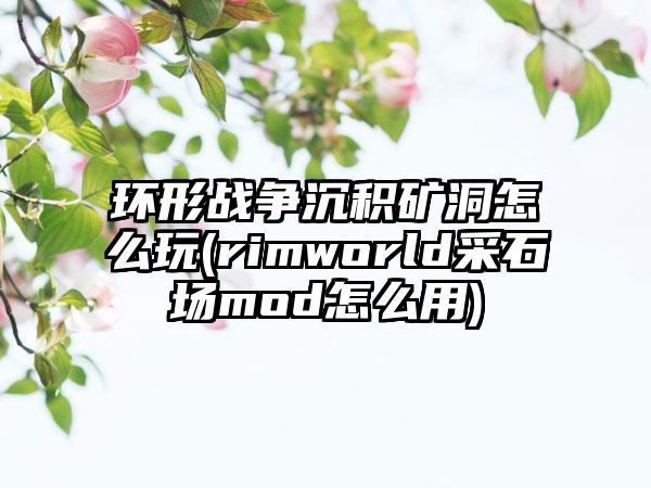 环形战争沉积矿洞怎么玩(rimworld采石场mod怎么用)