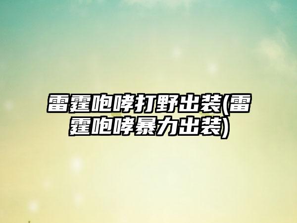 雷霆咆哮打野出装(雷霆咆哮暴力出装)
