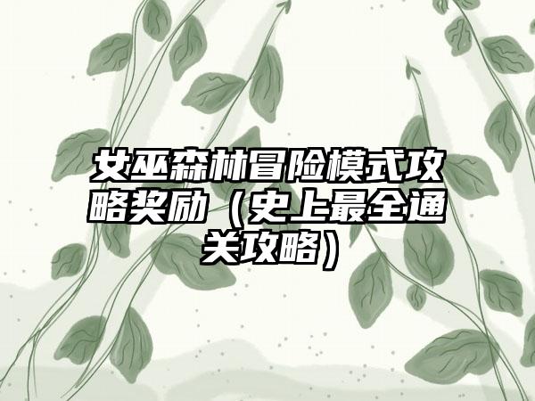 女巫森林冒险模式攻略奖励（史上最全通关攻略）