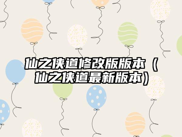 仙之侠道修改版版本（仙之侠道最新版本）