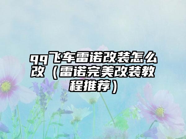 qq飞车雷诺改装怎么改（雷诺完美改装教程推荐）