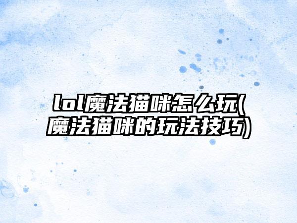 lol魔法猫咪怎么玩(魔法猫咪的玩法技巧)