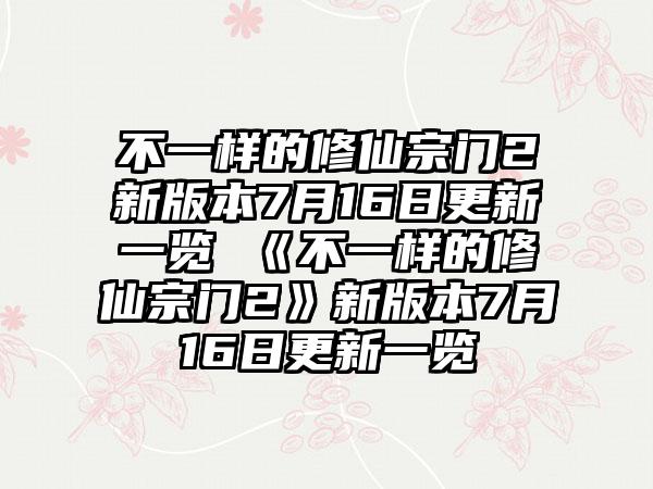 不一样的修仙宗门2新版本7月16日更新一览 《不一样的修仙宗门2》新版本7月16日更新一览