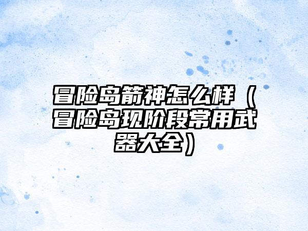 冒险岛箭神怎么样（冒险岛现阶段常用武器大全）