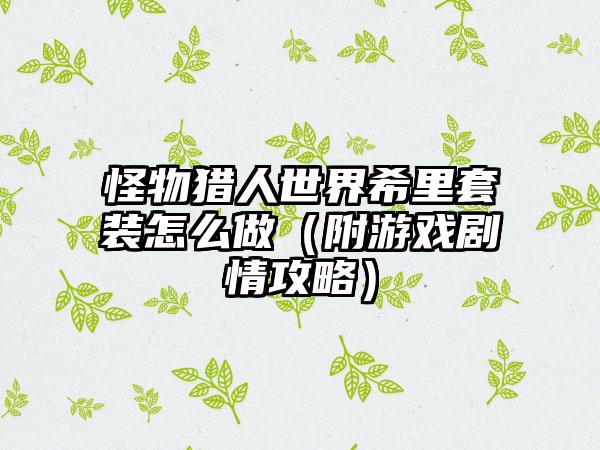 怪物猎人世界希里套装怎么做（附游戏剧情攻略）