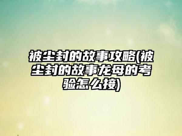 被尘封的故事攻略(被尘封的故事龙母的考验怎么接)