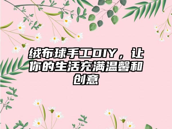 绒布球手工DIY，让你的生活充满温馨和创意