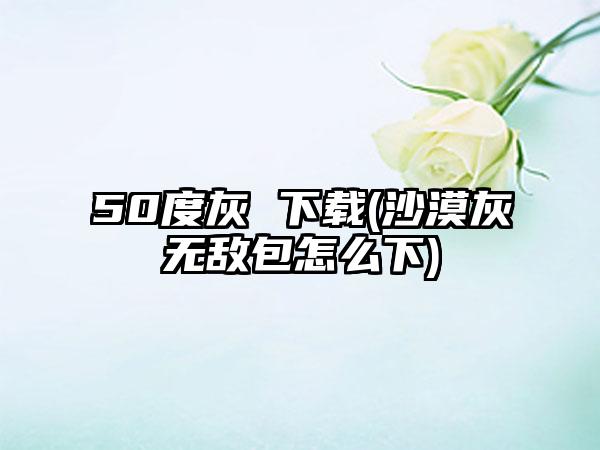 50度灰 (沙漠灰无敌包怎么下)