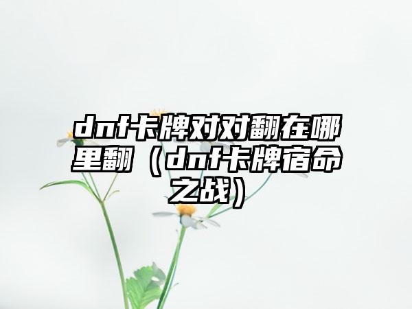 dnf卡牌对对翻在哪里翻（dnf卡牌宿命之战）