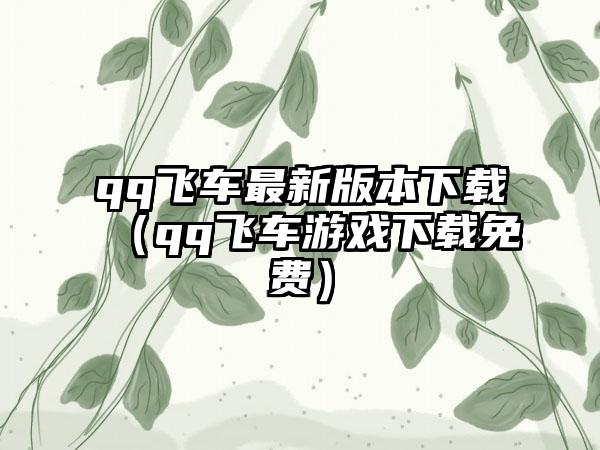 qq飞车最新版本（qq飞车游戏免费）