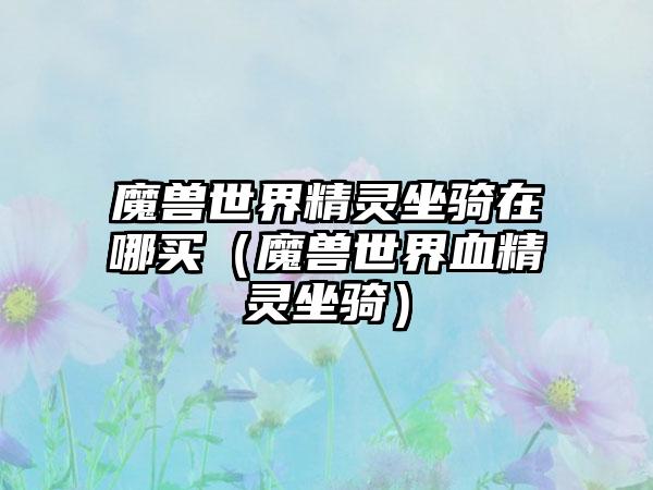 魔兽世界精灵坐骑在哪买（魔兽世界血精灵坐骑）