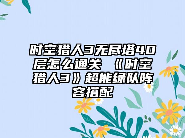 时空猎人3无尽塔40层怎么通关 《时空猎人3》超能绿队阵容搭配