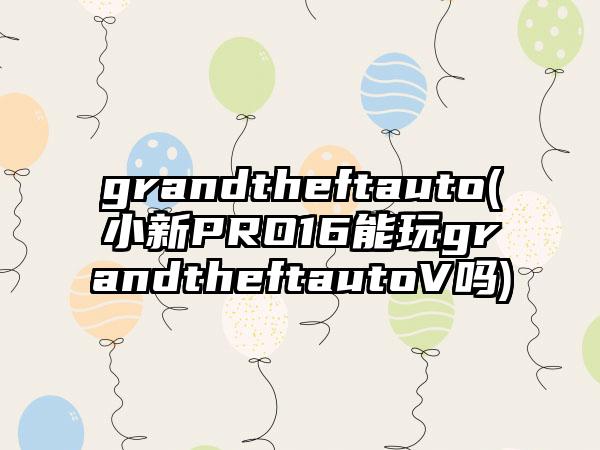 grandtheftauto(小新PRO16能玩grandtheftautoV吗)
