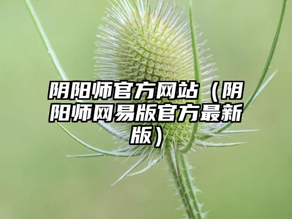 阴阳师官方网站（阴阳师网易版官方最新版）