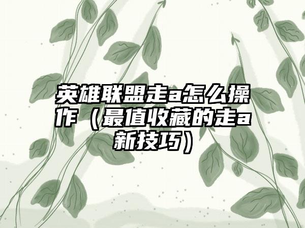 英雄联盟走a怎么操作（最值收藏的走a新技巧）