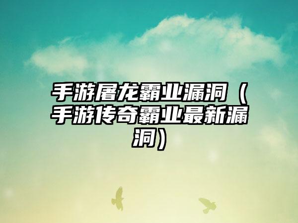 手游屠龙霸业漏洞（手游传奇霸业最新漏洞）