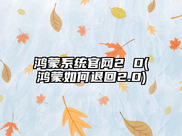 鸿蒙系统官网2 0(鸿蒙如何退回2.0)
