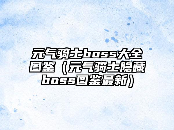 元气骑士boss大全图鉴（元气骑士隐藏boss图鉴最新）