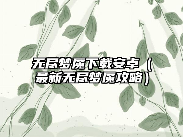 无尽梦魇安卓（最新无尽梦魇攻略）