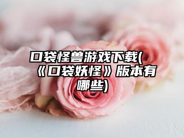 口袋怪兽游戏下载(《口袋妖怪》版本有哪些)