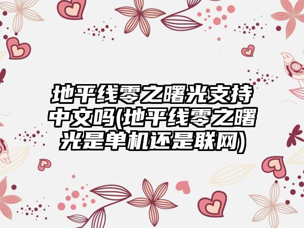 地平线零之曙光支持中文吗(地平线零之曙光是单机还是联网)