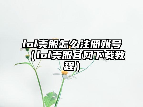 lol美服怎么注册账号（lol美服教程）