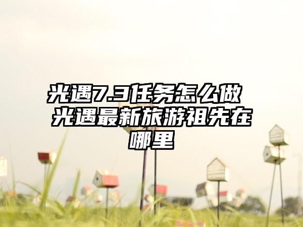 光遇7.3任务怎么做 光遇最新旅游祖先在哪里