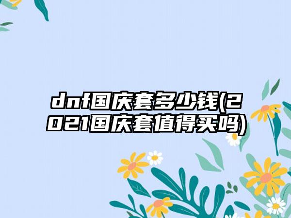 dnf国庆套多少钱(2021国庆套值得买吗)