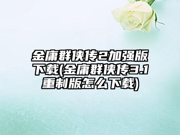 金庸群侠传2加强版(金庸群侠传3.1重制版怎么)