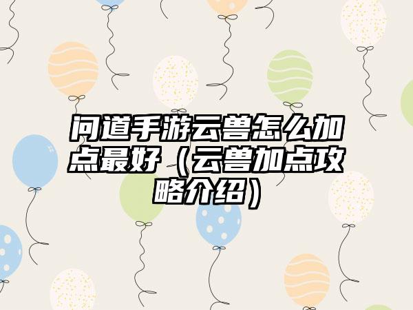 问道手游云兽怎么加点最好（云兽加点攻略介绍）