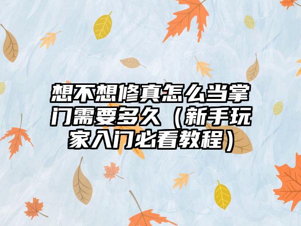 想不想修真怎么当掌门需要多久（新手玩家入门必看教程）