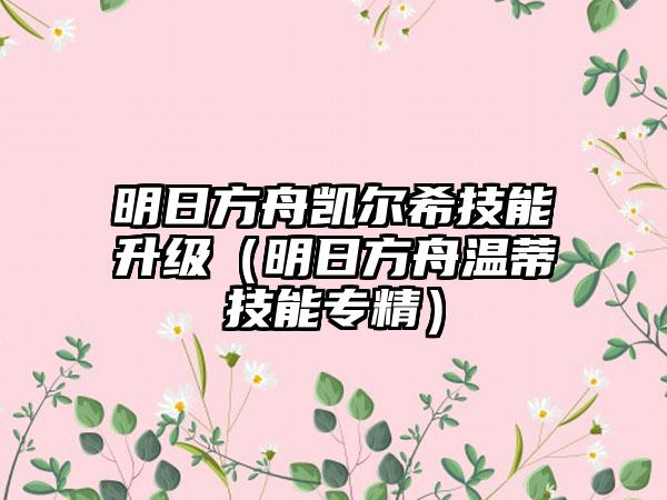 明日方舟凯尔希技能升级（明日方舟温蒂技能专精）