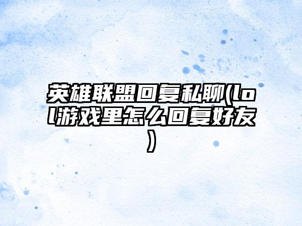 英雄联盟回复私聊(lol游戏里怎么回复好友)