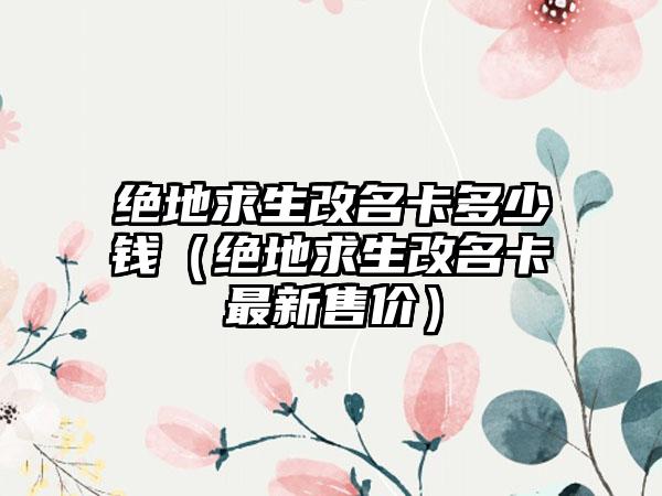 绝地求生改名卡多少钱（绝地求生改名卡最新售价）