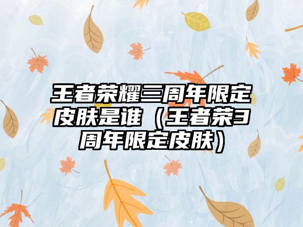 王者荣耀三周年限定皮肤是谁（王者荣3周年限定皮肤）
