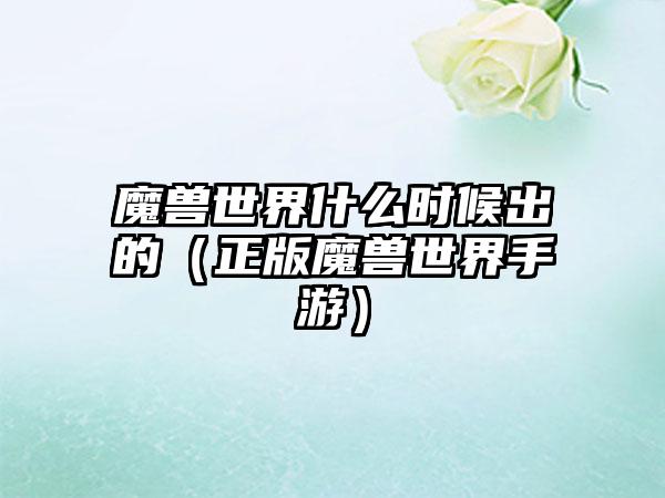 魔兽世界什么时候出的（正版魔兽世界手游）