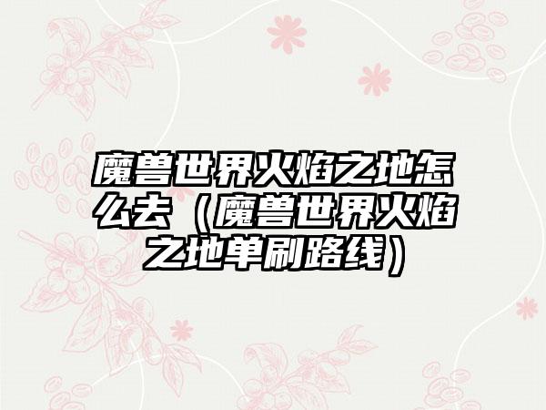 魔兽世界火焰之地怎么去（魔兽世界火焰之地单刷路线）