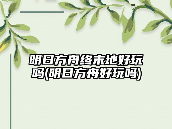 明日方舟终末地好玩吗(明日方舟好玩吗)