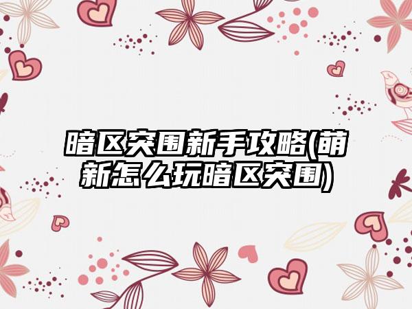 暗区突围新手攻略(萌新怎么玩暗区突围)