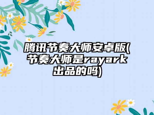 腾讯节奏大师安卓版(节奏大师是rayark出品的吗)