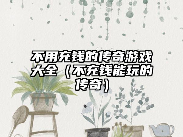 不用充钱的传奇游戏大全（不充钱能玩的传奇）