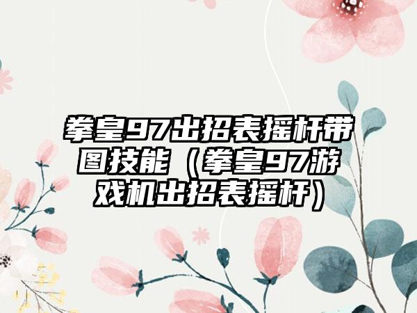 拳皇97出招表摇杆带图技能（拳皇97游戏机出招表摇杆）