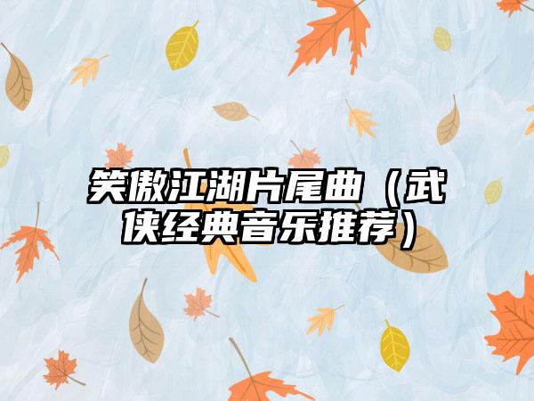 笑傲江湖片尾曲（武侠经典音乐推荐）