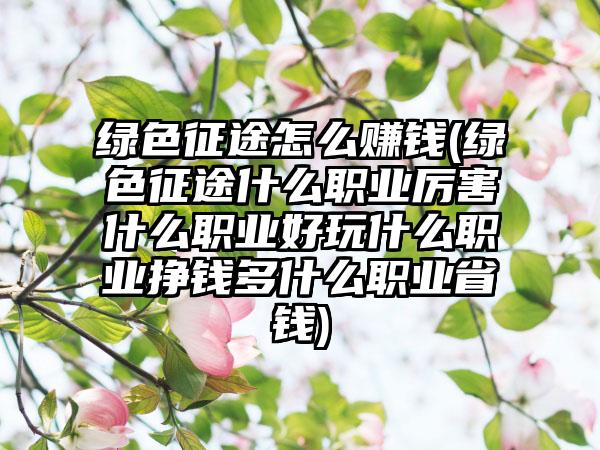 绿色征途怎么赚钱(绿色征途什么职业厉害什么职业好玩什么职业挣钱多什么职业省钱)