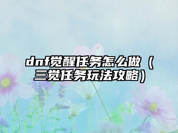 dnf觉醒任务怎么做（三觉任务玩法攻略）