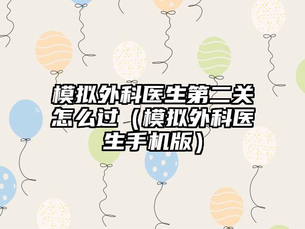 模拟外科医生第二关怎么过（模拟外科医生手机版）